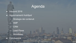 #hugmil
Agenda
● Inbound 2016
● Aggiornamenti HubSpot
○ Strategia dei contenuti
○ AMP
○ CRM
○ Lead Flows
○ Workflows
● Conclusione
 