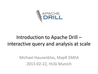 Introduction to Apache Drill –
interactive query and analysis at scale

     Michael Hausenblas, MapR EMEA
        2013-02-22, HUG Munich
 
