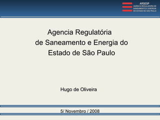5/ Novembro / 2008 Agencia Regulatória  de Saneamento e Energia do Estado de São Paulo Hugo de Oliveira 