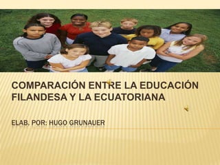COMPARACIÓN ENTRE LA EDUCACIÓN
FILANDESA Y LA ECUATORIANA

ELAB. POR: HUGO GRUNAUER
 