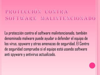 La protección contra el software malintencionado, también
denominado malware puede ayudar a defender el equipo de
los virus, spyware y otras amenazas de seguridad. El Centro
de seguridad comprueba si el equipo está usando software
anti spyware y antivirus actualizado.
 
