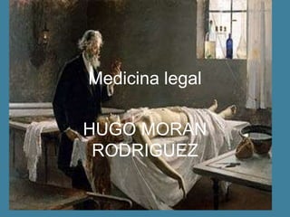 Medicina legal
HUGO MORAN
RODRIGUEZ
 
