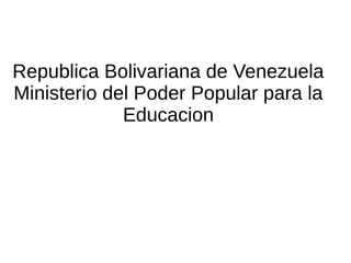 Republica Bolivariana de Venezuela
Ministerio del Poder Popular para la
Educacion
 
