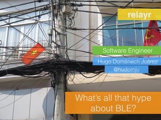 What’s all that hype
about BLE?
Software Engineer
relayr
Hugo Doménech Juárez
@hudomju
1
 