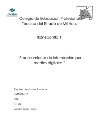 Colegio de Educación Profesional
Técnica del Estado de México.
Tlalnepantla 1.
“Procesamiento de información por
medios digitales.”
Esquivel Hernández Azucena.
161930141-7.
101.
1-1617.
Acosta Serna Hugo.
 