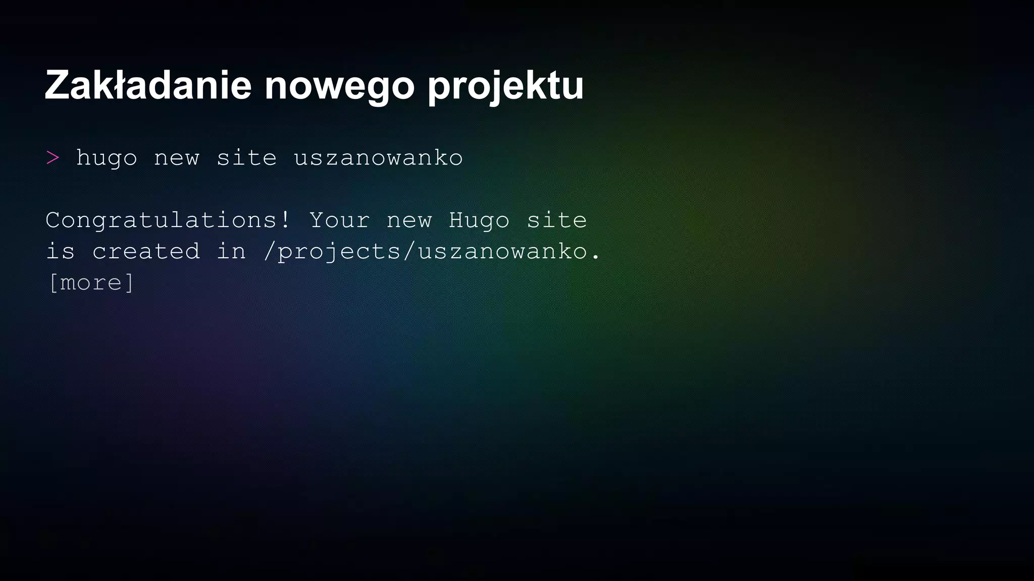 Zakładanie nowego projektu
> hugo new site uszanowanko
Congratulations! Your new Hugo site
is created in /projects/uszanowanko.
[more]
 