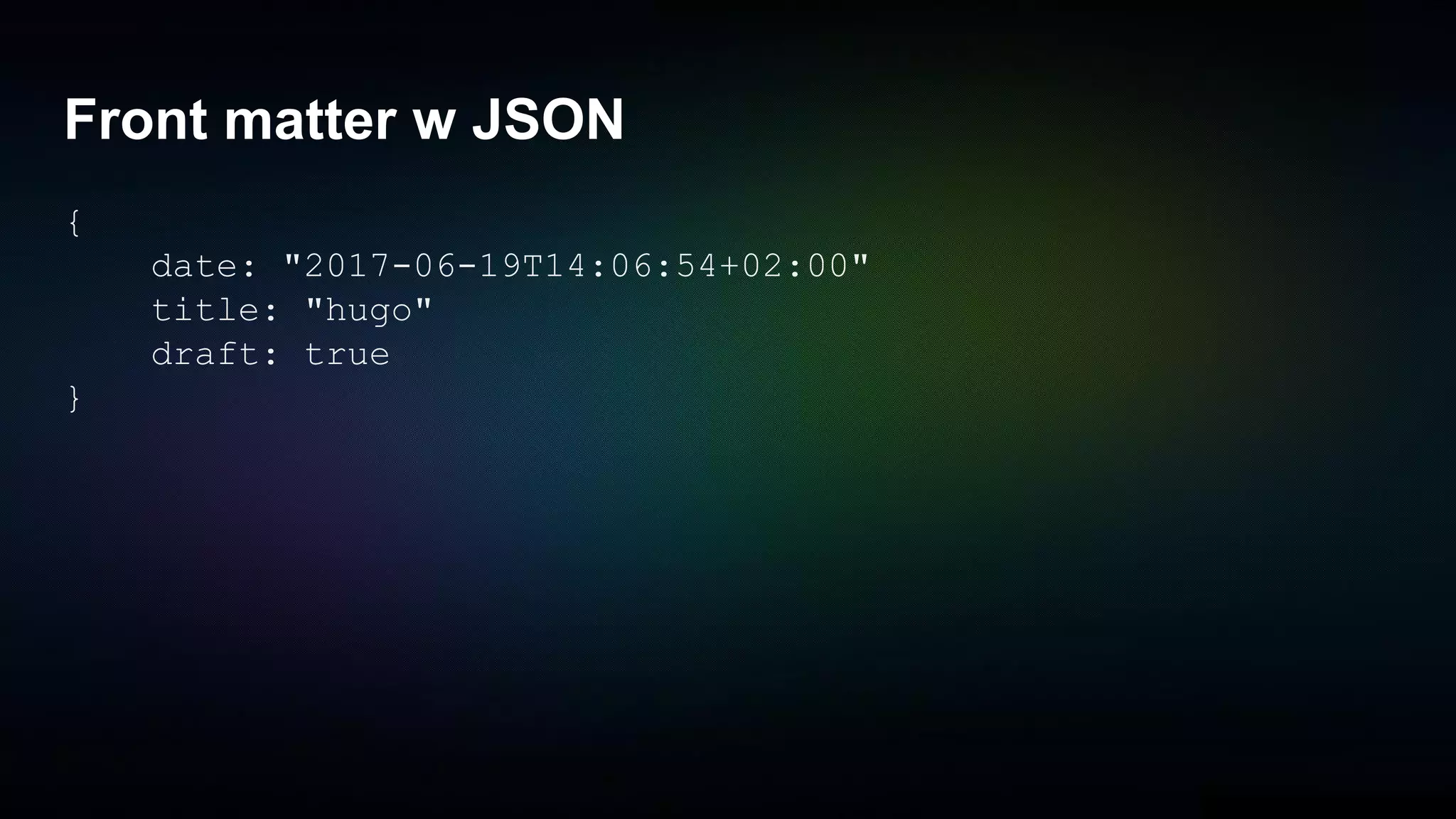 Front matter w JSON
{
date: "2017-06-19T14:06:54+02:00"
title: "hugo"
draft: true
}
 