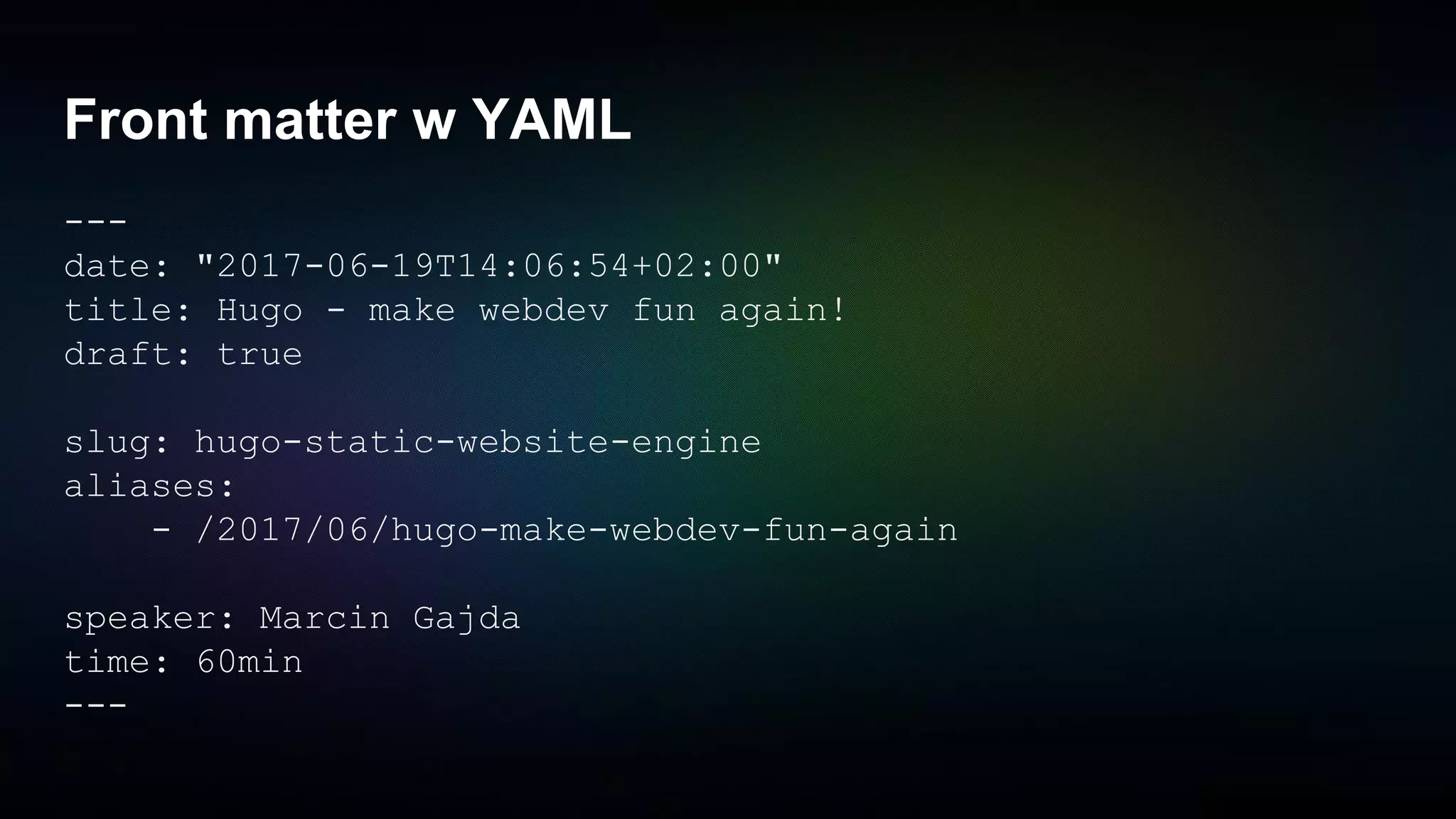 Front matter w YAML
---
date: "2017-06-19T14:06:54+02:00"
title: Hugo - make webdev fun again!
draft: true
slug: hugo-static-website-engine
aliases:
- /2017/06/hugo-make-webdev-fun-again
speaker: Marcin Gajda
time: 60min
---
 