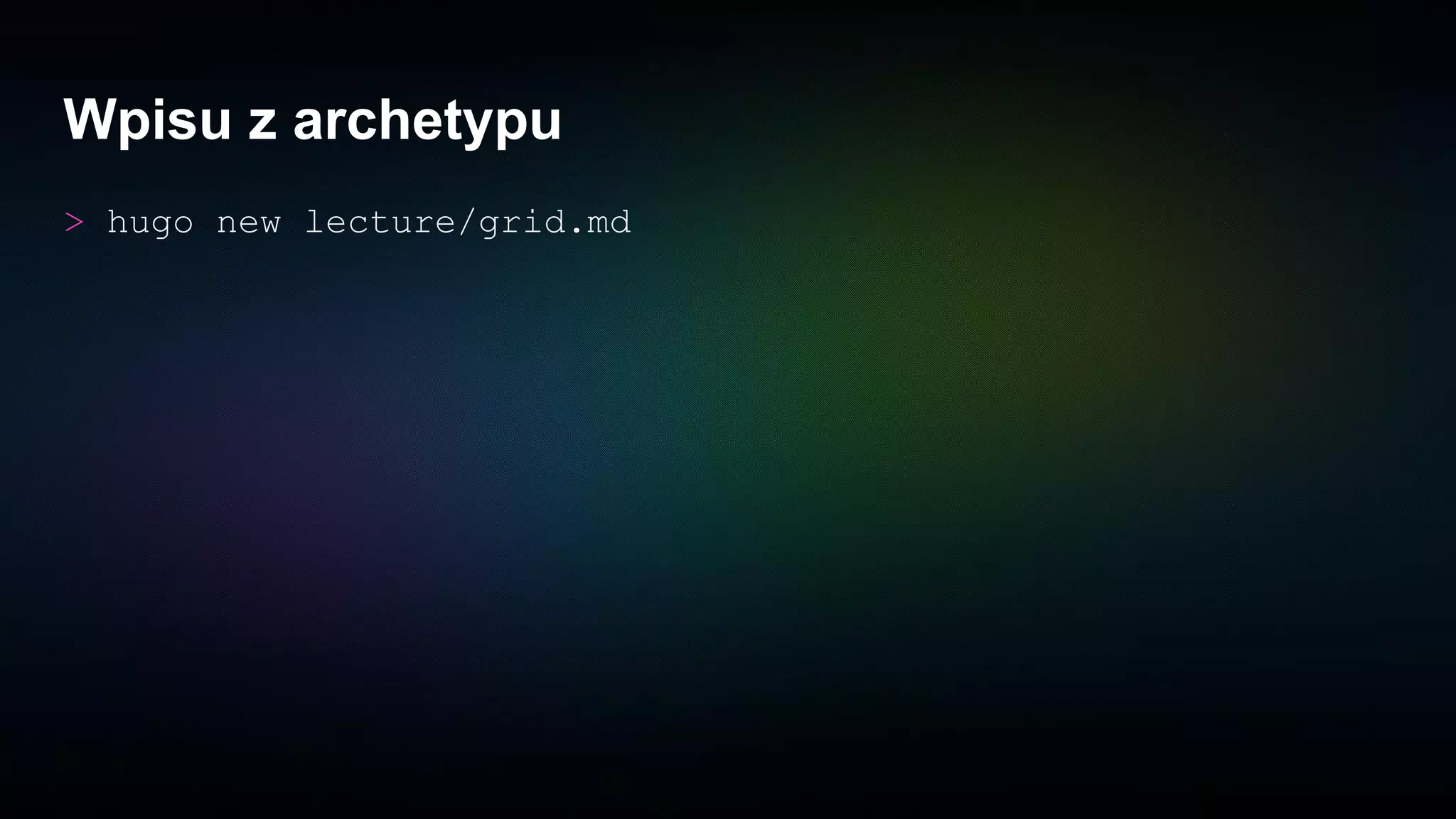 Wpisu z archetypu
> hugo new lecture/grid.md
 