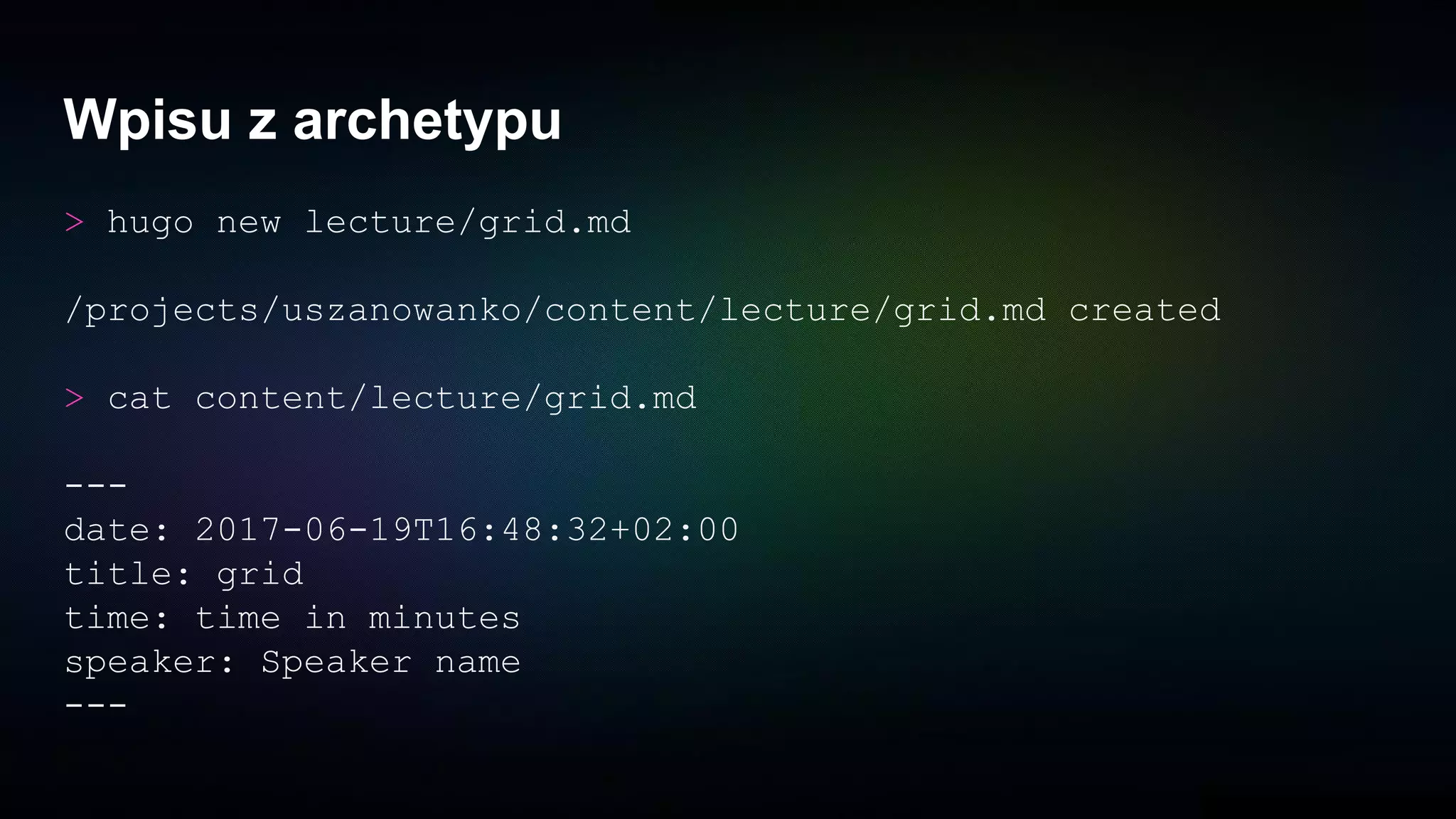 Wpisu z archetypu
> hugo new lecture/grid.md
/projects/uszanowanko/content/lecture/grid.md created
> cat content/lecture/grid.md
---
date: 2017-06-19T16:48:32+02:00
title: grid
time: time in minutes
speaker: Speaker name
---
 