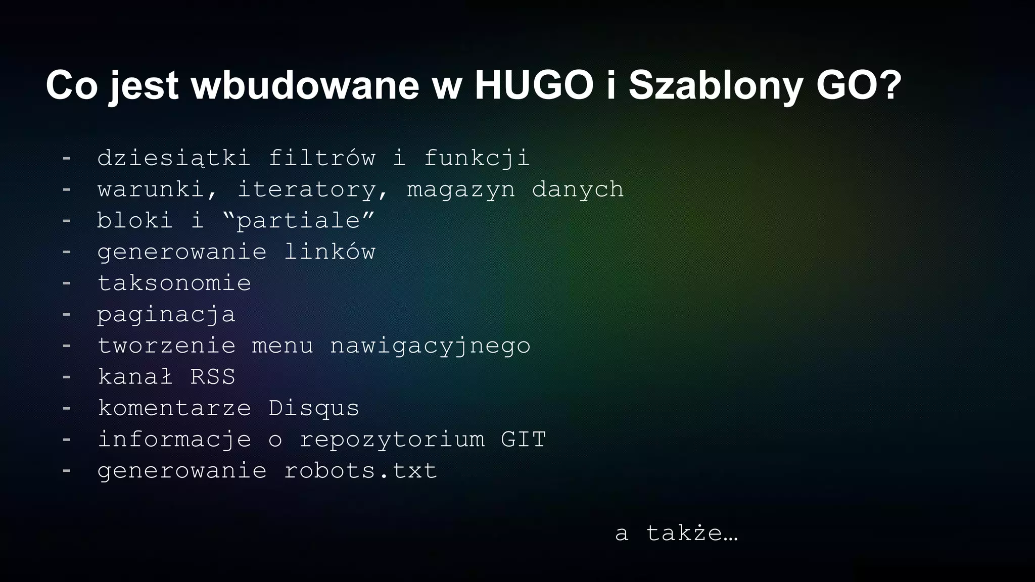 Co jest wbudowane w HUGO i Szablony GO?
- dziesiątki filtrów i funkcji
- warunki, iteratory, magazyn danych
- bloki i “partiale”
- generowanie linków
- taksonomie
- paginacja
- tworzenie menu nawigacyjnego
- kanał RSS
- komentarze Disqus
- informacje o repozytorium GIT
- generowanie robots.txt
a także…
 