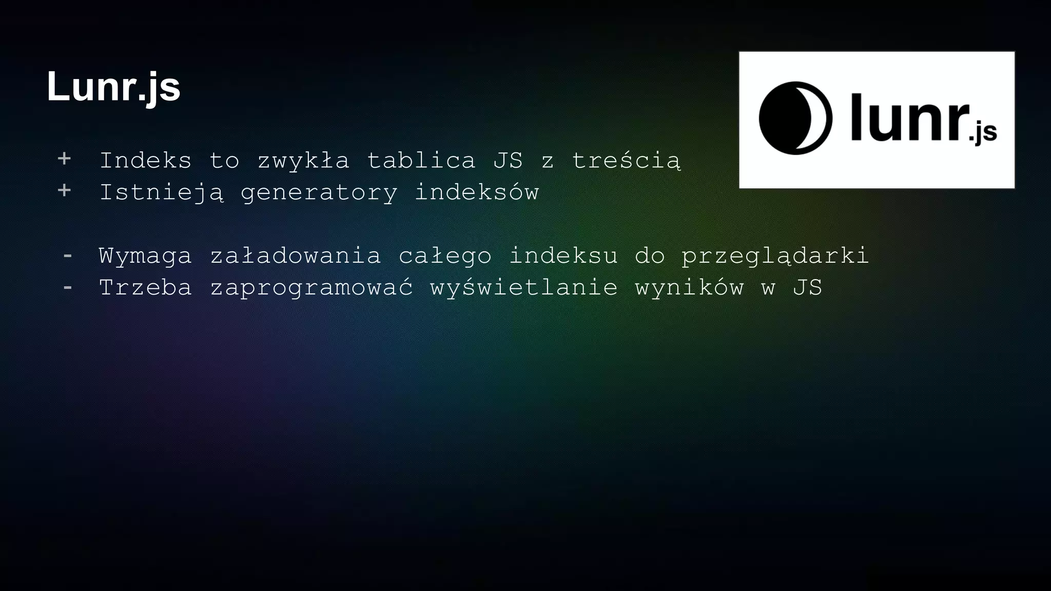 Lunr.js
+ Indeks to zwykła tablica JS z treścią
+ Istnieją generatory indeksów
- Wymaga załadowania całego indeksu do przeglądarki
- Trzeba zaprogramować wyświetlanie wyników w JS
 