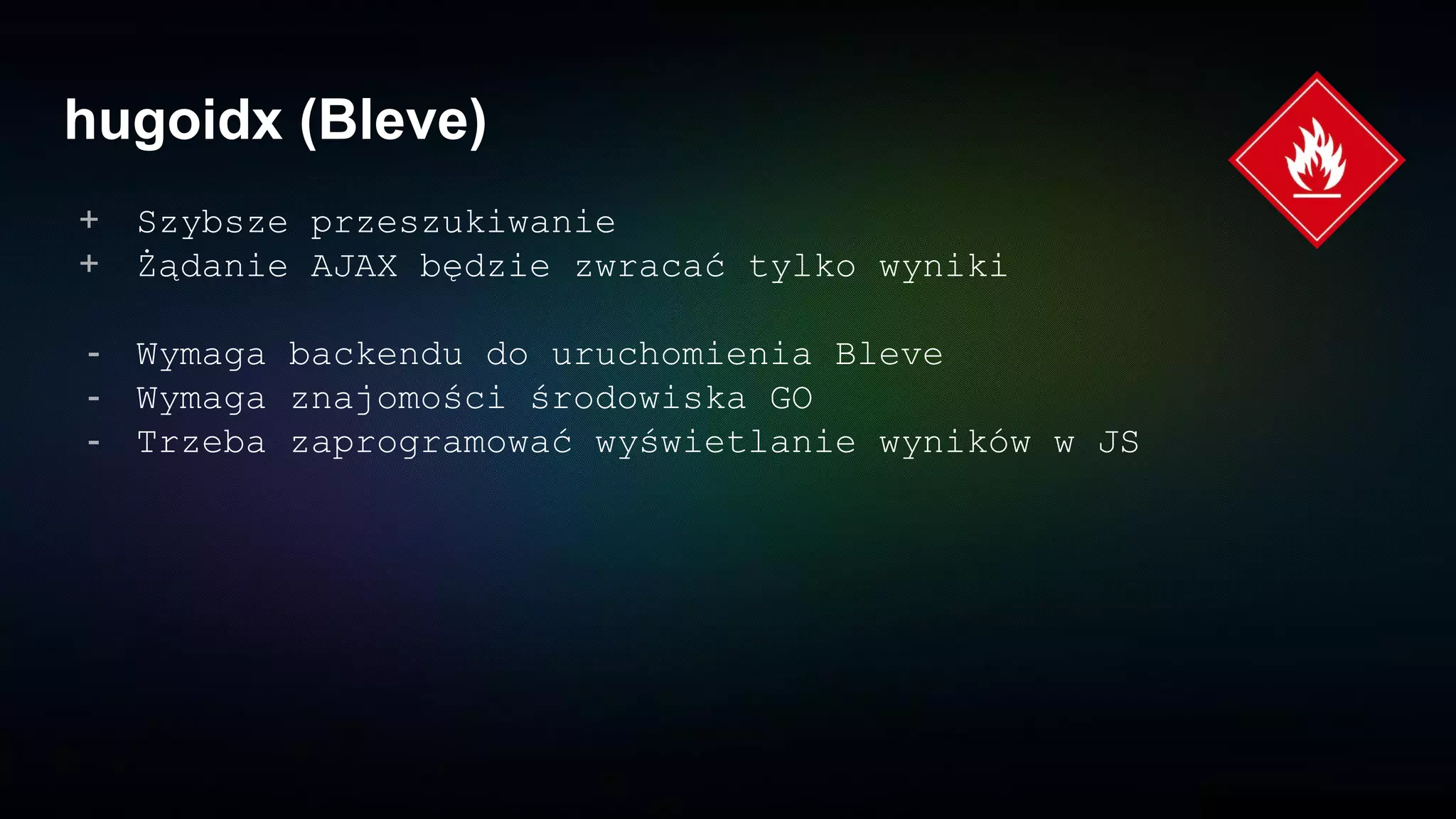 hugoidx (Bleve)
+ Szybsze przeszukiwanie
+ Żądanie AJAX będzie zwracać tylko wyniki
- Wymaga backendu do uruchomienia Bleve
- Wymaga znajomości środowiska GO
- Trzeba zaprogramować wyświetlanie wyników w JS
 