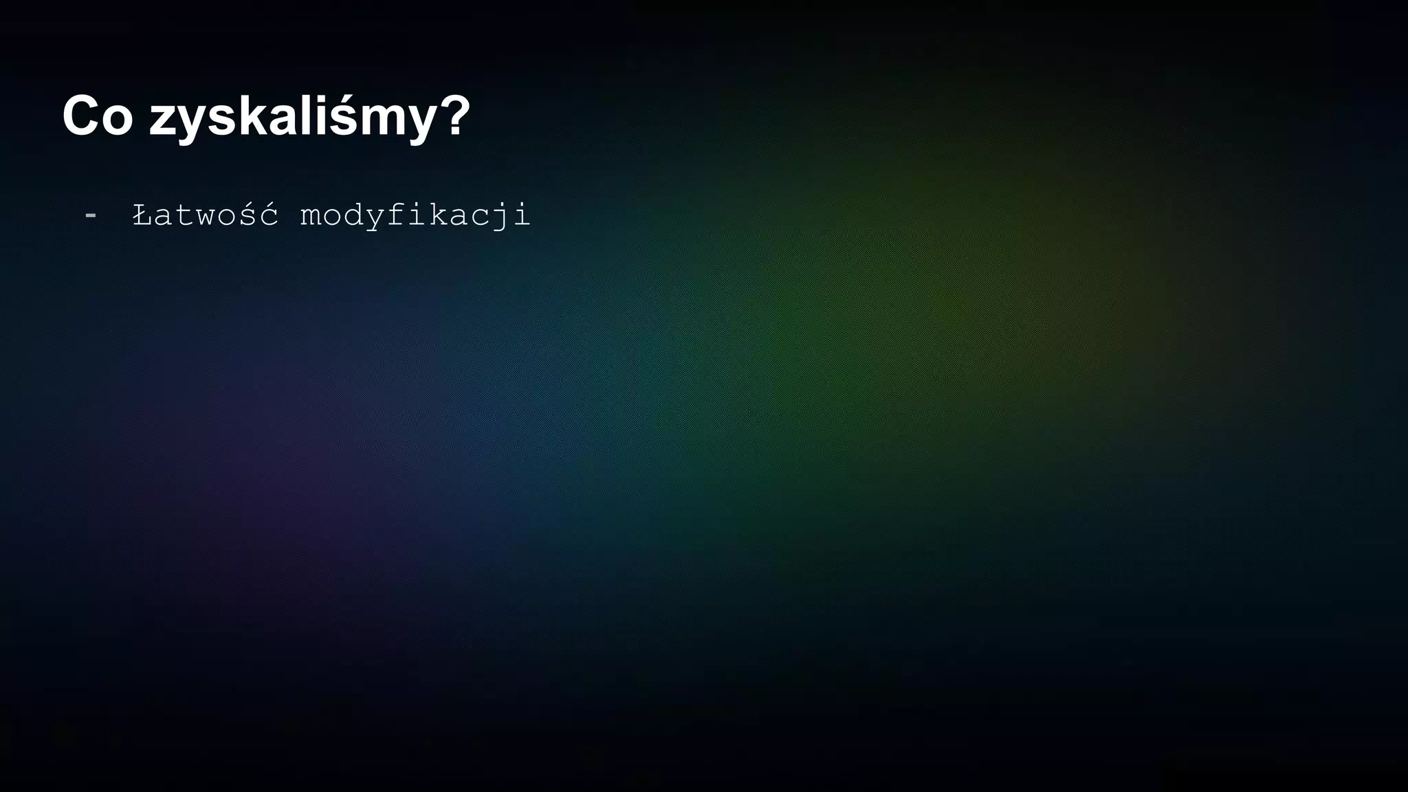 Co zyskaliśmy?
- Łatwość modyfikacji
 