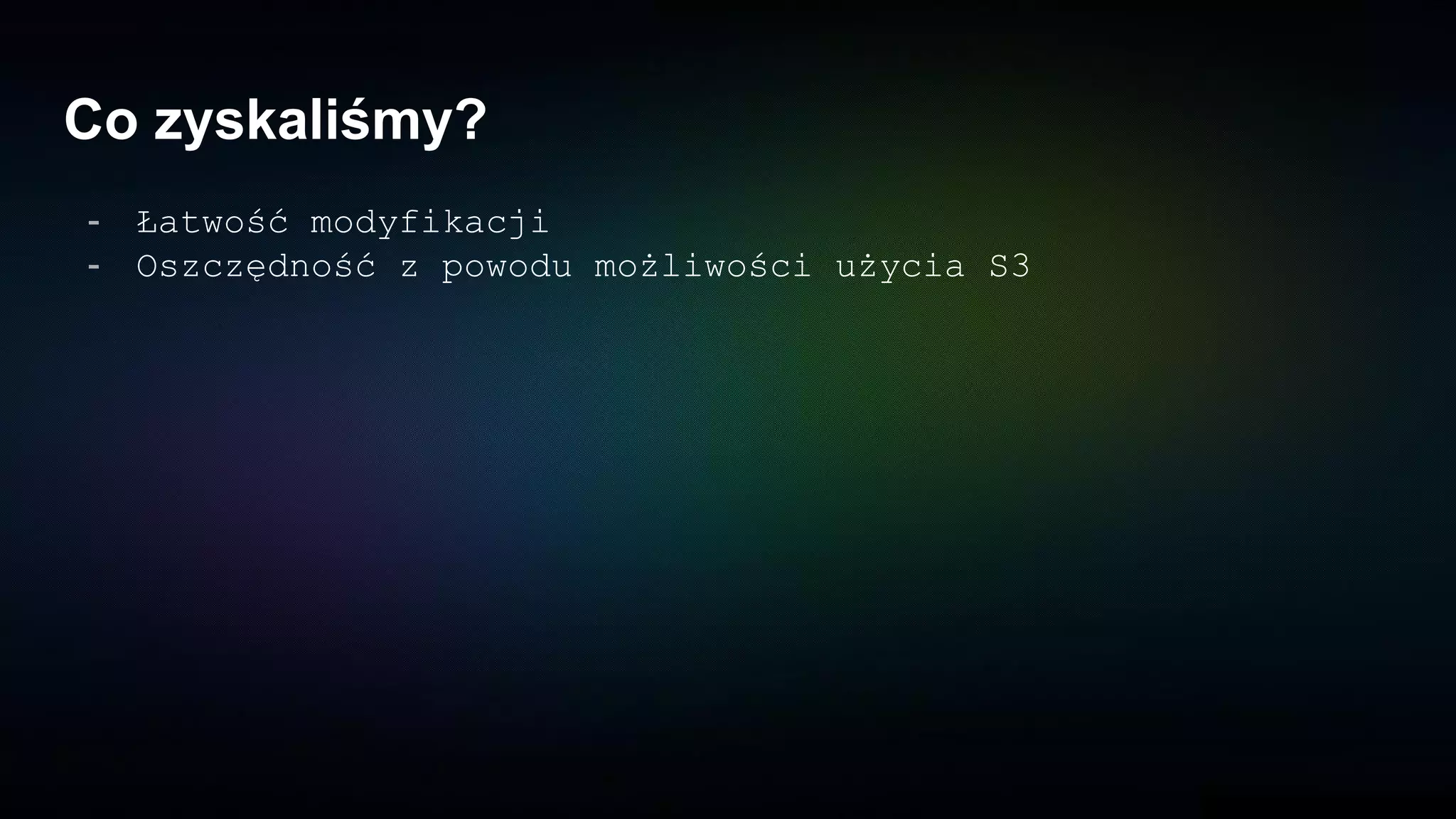 Co zyskaliśmy?
- Łatwość modyfikacji
- Oszczędność z powodu możliwości użycia S3
 