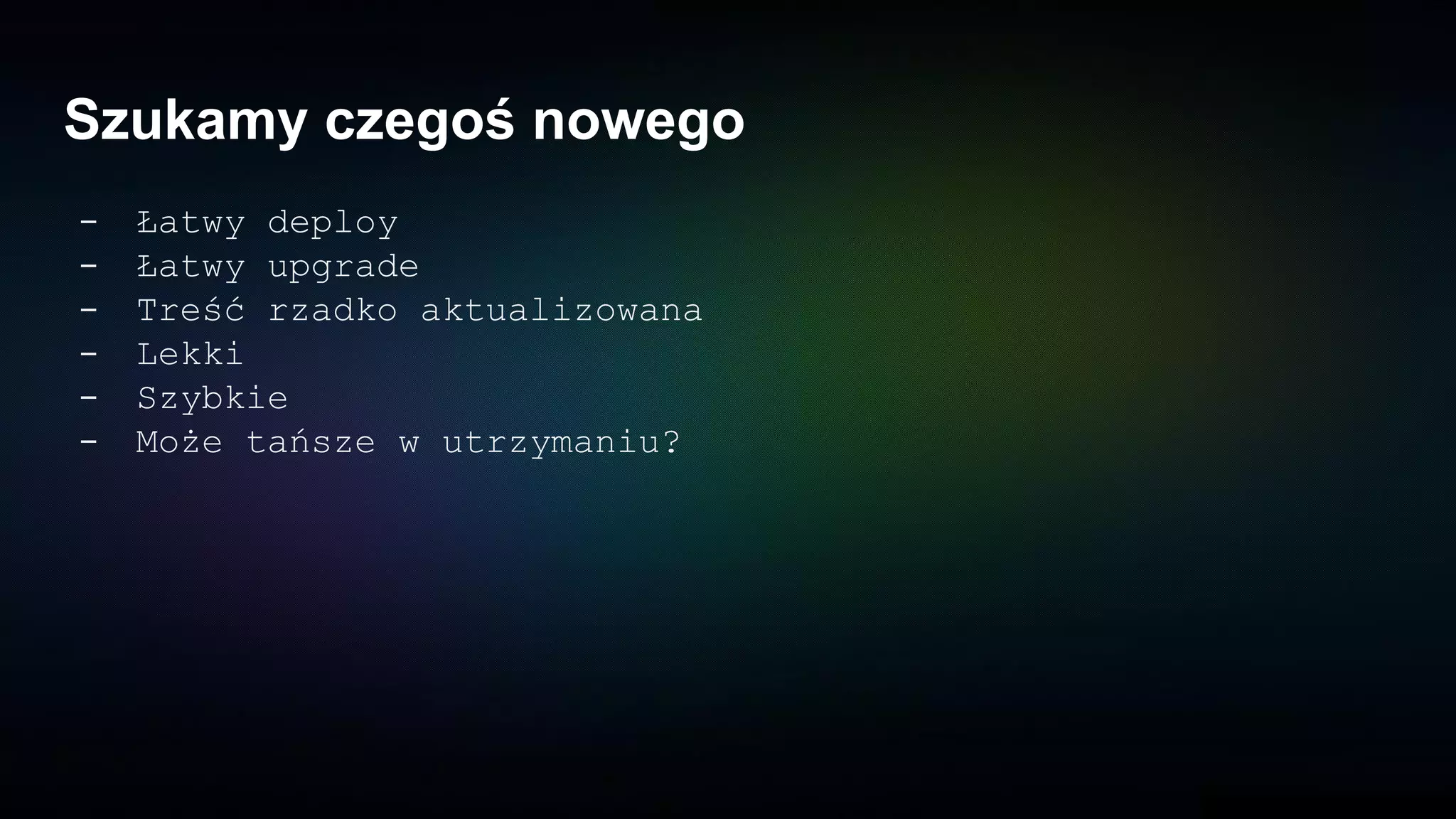 Szukamy czegoś nowego
- Łatwy deploy
- Łatwy upgrade
- Treść rzadko aktualizowana
- Lekki
- Szybkie
- Może tańsze w utrzymaniu?
 