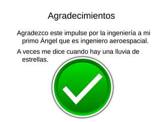 Agradecimientos
Agradezco este impulse por la ingeniería a mi
primo Ángel que es ingeniero aeroespacial.
A veces me dice cuando hay una lluvia de
estrellas.
 