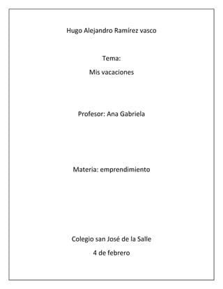 Hugo Alejandro Ramírez vasco


           Tema:
       Mis vacaciones




   Profesor: Ana Gabriela




  Materia: emprendimiento




 Colegio san José de la Salle
        4 de febrero
 
