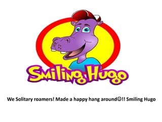 We Solitary roamers! Made a happy hang around!! Smiling Hugo
 
