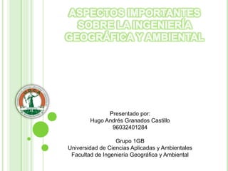 Presentado por:
        Hugo Andrés Granados Castillo
               96032401284

                  Grupo 1GB
Universidad de Ciencias Aplicadas y Ambientales
 Facultad de Ingeniería Geográfica y Ambiental
 