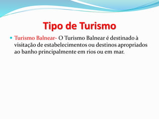 Tipo de Turismo
Turismo Balnear- O Turismo Balnear é destinado à
visitação de estabelecimentos ou destinos apropriados
ao banho principalmente em rios ou em mar.