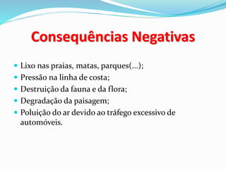 Consequências Negativas
Lixo nas praias, matas, parques(...);
Pressão na linha de costa;
Destruição da fauna e da flora;
Degradação da paisagem;
Poluição do ar devido ao tráfego excessivo de
automóveis.