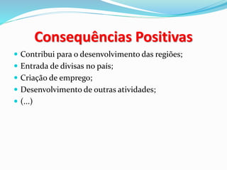 Consequências Positivas
Contribui para o desenvolvimento das regiões;
Entrada de divisas no país;
Criação de emprego;
Desenvolvimento de outras atividades;
(...)