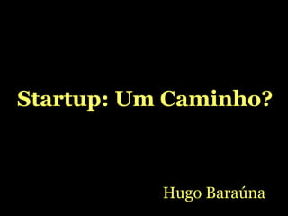 Startup: Um Caminho? Hugo Baraúna 