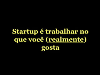 Startup é trabalhar no que você ( realmente ) gosta 