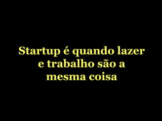 Startup é quando lazer e trabalho são a mesma coisa 