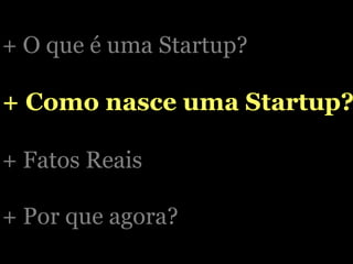 + O que é uma Startup? + Como nasce uma Startup? + Fatos Reais + Por que agora? 