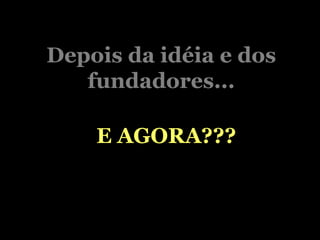 Depois da idéia e dos fundadores... E AGORA??? 