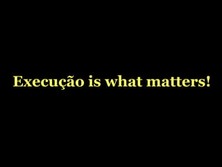 Execução is what matters! 