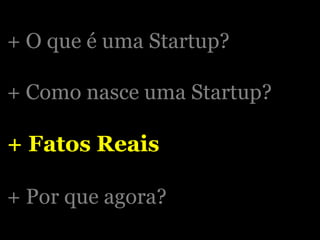 + O que é uma Startup? + Como nasce uma Startup? + Fatos Reais + Por que agora? 