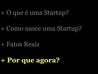 + O que é uma Startup? + Como nasce uma Startup? + Fatos Reais + Por que agora? 