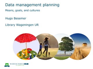Data management planning
Means, goals, and cultures
Hugo Besemer
Library Wageningen UR
 