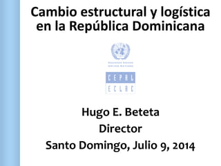 Cambio estructural y logística
en la República Dominicana
Hugo E. Beteta
Director
Santo Domingo, Julio 9, 2014
 