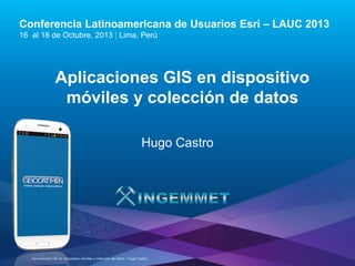 Conferencia Latinoamericana de Usuarios Esri – LAUC 2013
16 al 18 de Octubre, 2013 | Lima, Perú

Aplicaciones GIS en dispositivo
móviles y colección de datos
Hugo Castro

Esri LAUC13 Aplicaciones GIS en dispositivo móviles y colección de datos - Hugo Castro

 