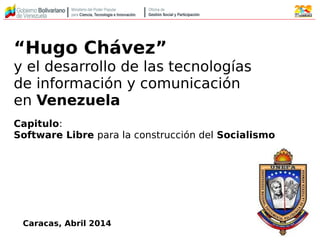 “Hugo Chávez”
y el desarrollo de las tecnologías
de información y comunicación
en Venezuela
Capitulo:
Software Libre para la construcción del Socialismo
Caracas, Abril 2014
 