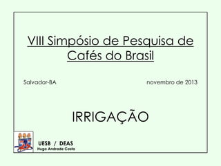 VIII Simpósio de Pesquisa de
Cafés do Brasil
Salvador-BA

novembro de 2013

IRRIGAÇÃO
UESB / DEAS

Hugo Andrade Costa

 