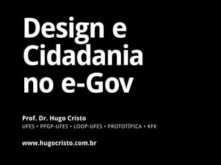 Design e
Cidadania
no e-Gov
www.hugocristo.com.br
Prof. Dr. Hugo Cristo
UFES • PPGP-UFES • LOOP-UFES • PROTOTÍPICA • KFK
 