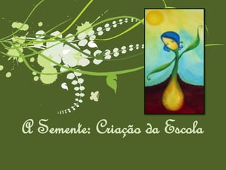 A Semente: Criação da Escola 
 