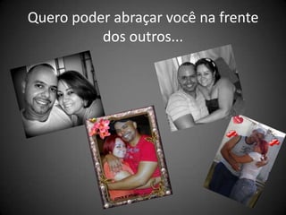 Quero poder abraçar você na frente
          dos outros...
 