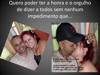 Quero poder ter a honra e o orgulho
  de dizer a todos sem nenhum
       impedimento que...
 