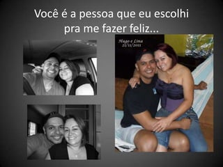Você é a pessoa que eu escolhi
     pra me fazer feliz...
 