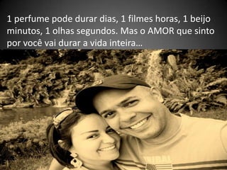 1 perfume pode durar dias, 1 filmes horas, 1 beijo
minutos, 1 olhas segundos. Mas o AMOR que sinto
por você vai durar a vida inteira…
 