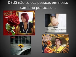 DEUS não coloca pessoas em nosso
      caminho por acaso...
 