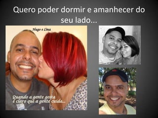 Quero poder dormir e amanhecer do
            seu lado...
 