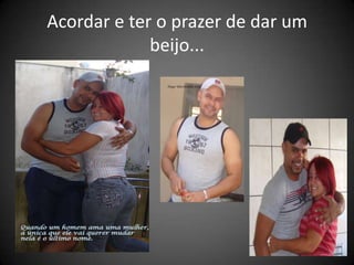 Acordar e ter o prazer de dar um
             beijo...
 