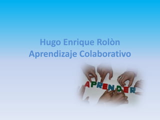 Hugo Enrique Rolòn
Aprendizaje Colaborativo
 